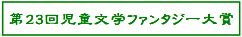 第23回児童文学ファンタジー大賞 新作の嵐